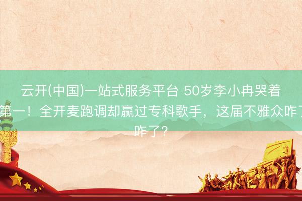 云开(中国)一站式服务平台 50岁李小冉哭着拿第一！全开麦跑调却赢过专科歌手，这届不雅众咋了？