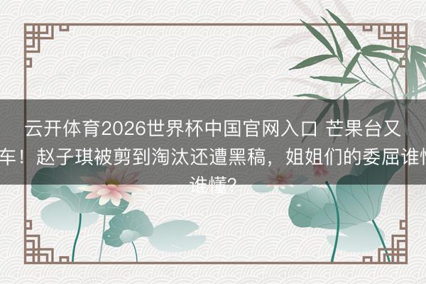 云开体育2026世界杯中国官网入口 芒果台又翻车！赵子琪被剪到淘汰还遭黑稿，姐姐们的委屈谁懂？