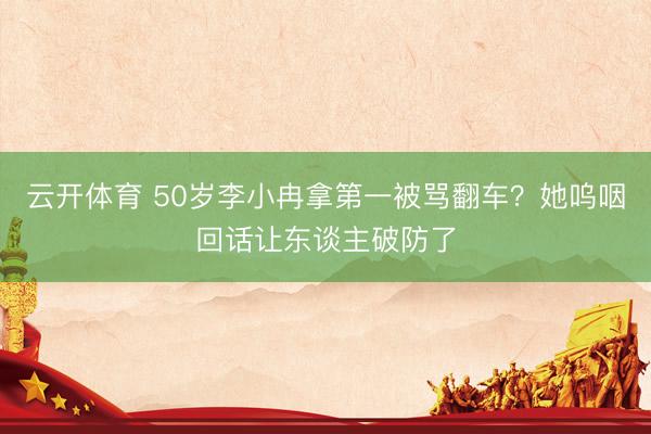 云开体育 50岁李小冉拿第一被骂翻车？她呜咽回话让东谈主破防了