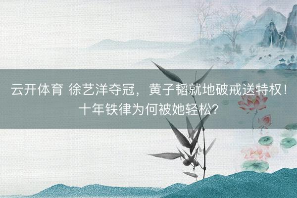 云开体育 徐艺洋夺冠，黄子韬就地破戒送特权！十年铁律为何被她轻松？