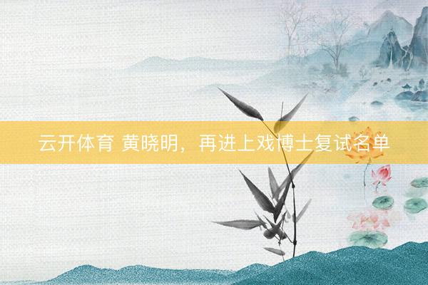 云开体育 黄晓明，再进上戏博士复试名单