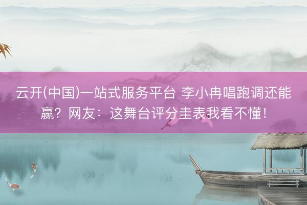 云开(中国)一站式服务平台 李小冉唱跑调还能赢？网友：这舞台评分圭表我看不懂！