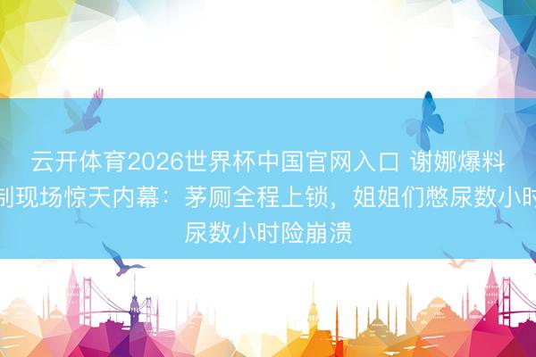 云开体育2026世界杯中国官网入口 谢娜爆料浪姐录制现场惊天内幕：茅厕全程上锁，姐姐们憋尿数小时险崩溃