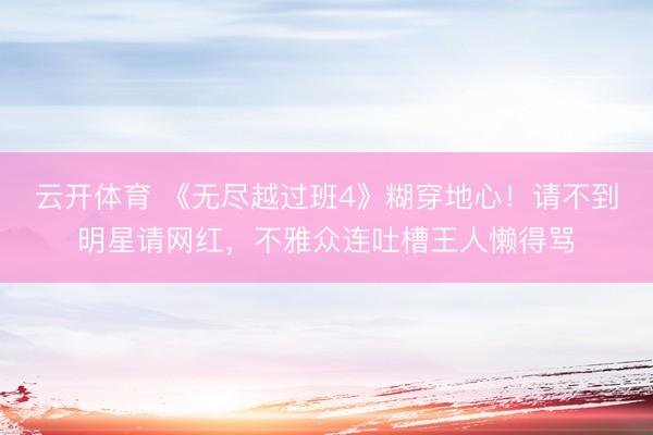 云开体育 《无尽越过班4》糊穿地心！请不到明星请网红，不雅众连吐槽王人懒得骂