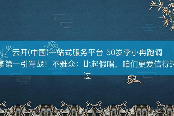 云开(中国)一站式服务平台 50岁李小冉跑调拿第一引骂战！不雅众：比起假唱，咱们更爱信得过