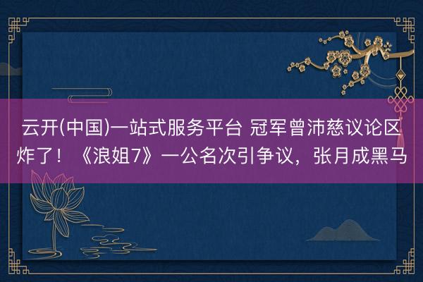云开(中国)一站式服务平台 冠军曾沛慈议论区炸了！《浪姐7》一公名次引争议，张月成黑马