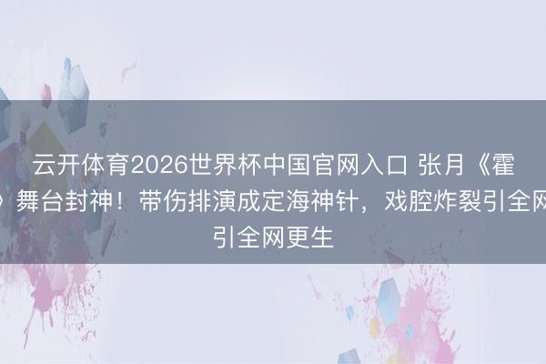 云开体育2026世界杯中国官网入口 张月《霍元甲》舞台封神！带伤排演成定海神针，戏腔炸裂引全网更生