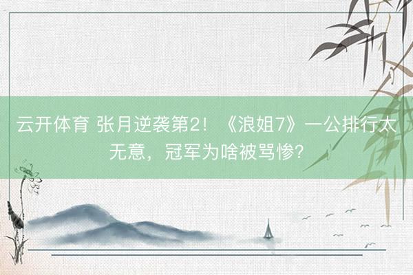 云开体育 张月逆袭第2！《浪姐7》一公排行太无意，冠军为啥被骂惨？