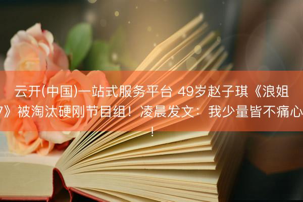 云开(中国)一站式服务平台 49岁赵子琪《浪姐7》被淘汰硬刚节目组！凌晨发文：我少量皆不痛心！