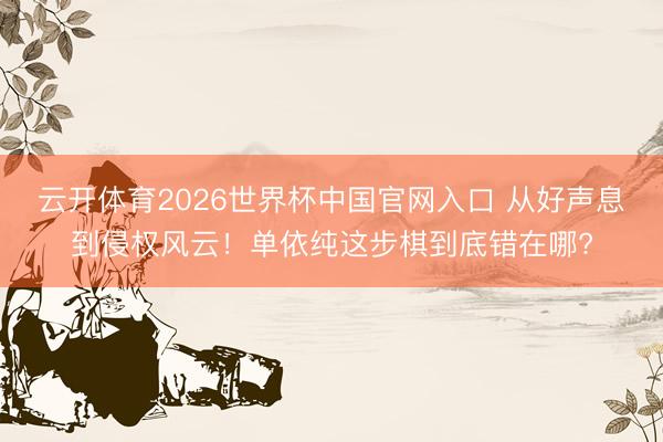 云开体育2026世界杯中国官网入口 从好声息到侵权风云！单依纯这步棋到底错在哪?