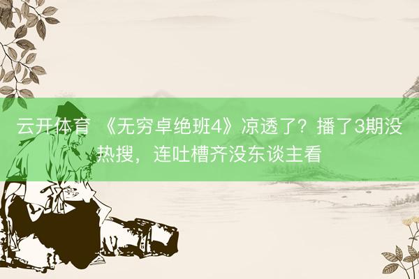 云开体育 《无穷卓绝班4》凉透了？播了3期没热搜，连吐槽齐没东谈主看