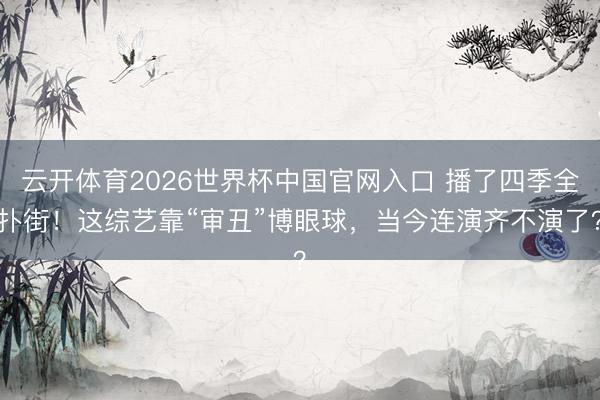 云开体育2026世界杯中国官网入口 播了四季全扑街！这综艺靠“审丑”博眼球，当今连演齐不演了？
