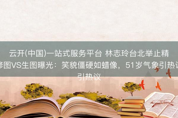 云开(中国)一站式服务平台 林志玲台北举止精修图VS生图曝光：笑貌僵硬如蜡像，51岁气象引热议