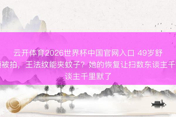 云开体育2026世界杯中国官网入口 49岁舒淇素颜被拍，王法纹能夹蚊子？她的恢复让扫数东谈主千里默了