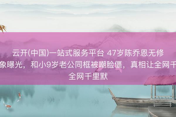 云开(中国)一站式服务平台 47岁陈乔恩无修图气象曝光，和小9岁老公同框被嘲脸僵，真相让全网千里默