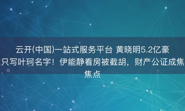 云开(中国)一站式服务平台 黄晓明5.2亿豪宅只写叶珂名字！伊能静看房被截胡，财产公证成焦点