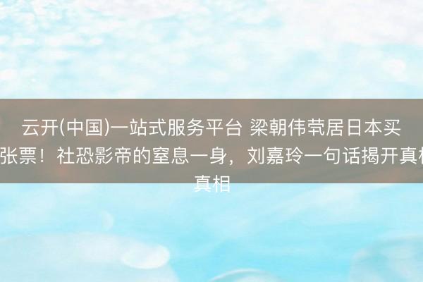 云开(中国)一站式服务平台 梁朝伟茕居日本买6张票！社恐影帝的窒息一身，刘嘉玲一句话揭开真相
