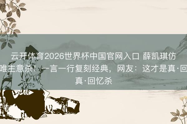 云开体育2026世界杯中国官网入口 薛凯琪仿妆小唯主意杀！一言一行复刻经典，网友：这才是真·回忆杀