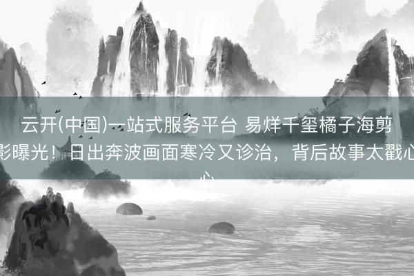 云开(中国)一站式服务平台 易烊千玺橘子海剪影曝光！日出奔波画面寒冷又诊治，背后故事太戳心