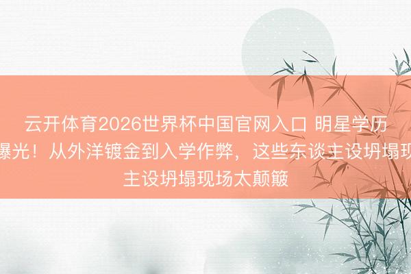 云开体育2026世界杯中国官网入口 明星学历作秀黑幕曝光！从外洋镀金到入学作弊，这些东谈主设坍塌现场太颠簸