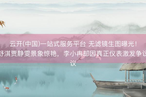 云开(中国)一站式服务平台 无滤镜生图曝光！舒淇贾静雯景象惊艳，李小冉却因真正仪表激发争议