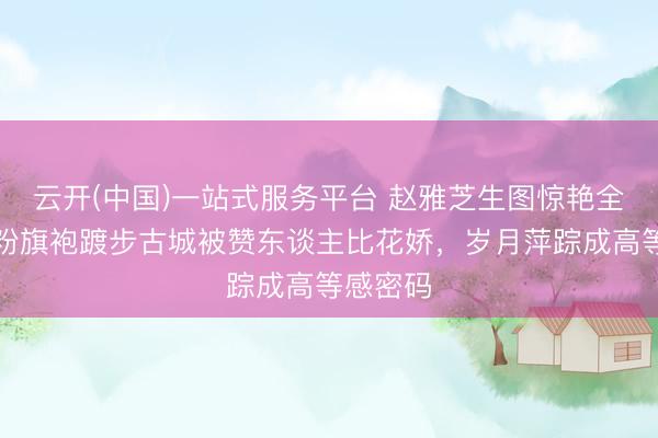 云开(中国)一站式服务平台 赵雅芝生图惊艳全网！穿粉旗袍踱步古城被赞东谈主比花娇，岁月萍踪成高等感密码