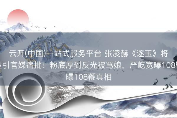云开(中国)一站式服务平台 张凌赫《逐玉》将军造型引官媒痛批!粉底厚到反光被骂娘,严屹宽曝108鞭真相
