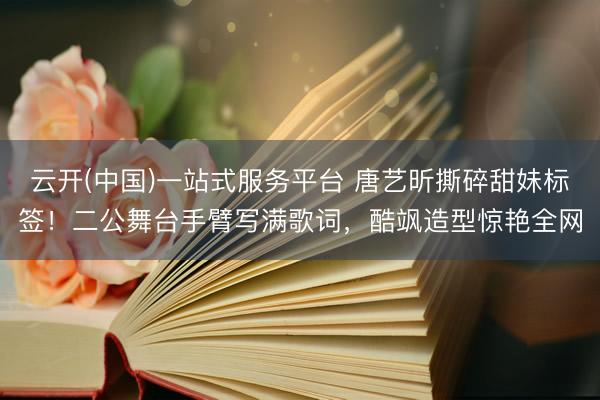 云开(中国)一站式服务平台 唐艺昕撕碎甜妹标签！二公舞台手臂写满歌词，酷飒造型惊艳全网