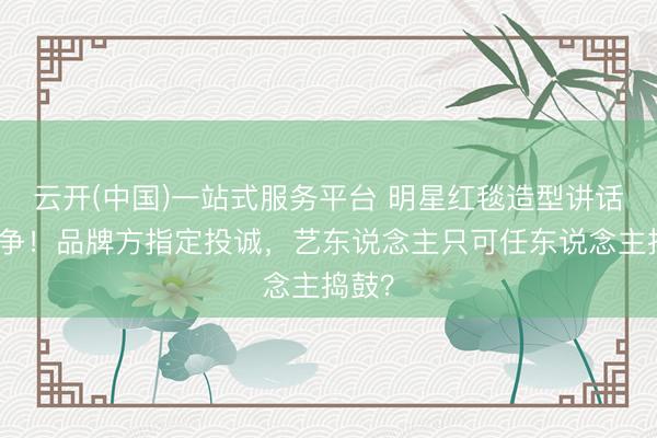 云开(中国)一站式服务平台 明星红毯造型讲话权之争！品牌方指定投诚，艺东说念主只可任东说念主捣鼓？