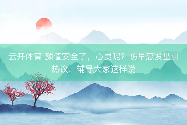 云开体育 颜值安全了，心灵呢？防早恋发型引热议，辅导大家这样说