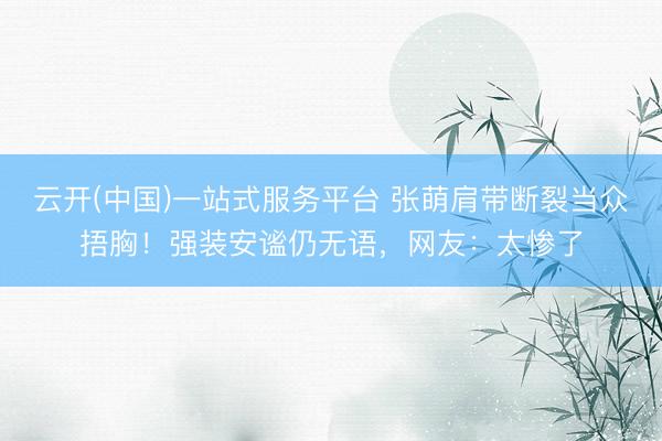 云开(中国)一站式服务平台 张萌肩带断裂当众捂胸！强装安谧仍无语，网友：太惨了