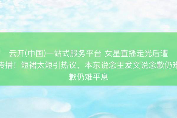 云开(中国)一站式服务平台 女星直播走光后遭截屏传播！短裙太短引热议，本东说念主发文说念歉仍难平息