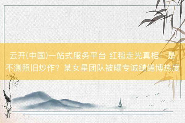 云开(中国)一站式服务平台 红毯走光真相：是不测照旧炒作？某女星团队被曝专诚缱绻博热度