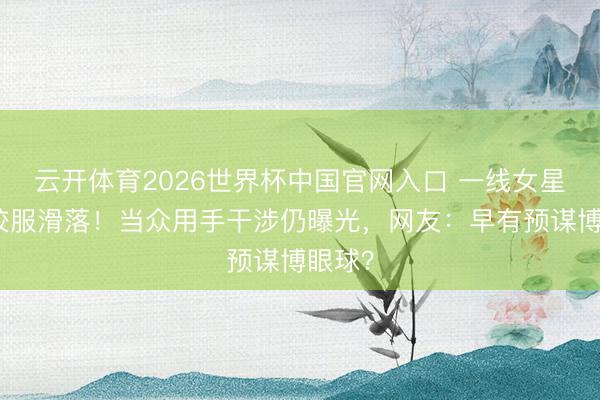云开体育2026世界杯中国官网入口 一线女星红毯校服滑落！当众用手干涉仍曝光，网友：早有预谋博眼球？