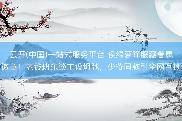 云开(中国)一站式服务平台 侯绿萝降服藏眷属徽章！老钱班东谈主设坍弛，少爷同款引全网互撕