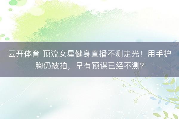 云开体育 顶流女星健身直播不测走光！用手护胸仍被拍，早有预谋已经不测？