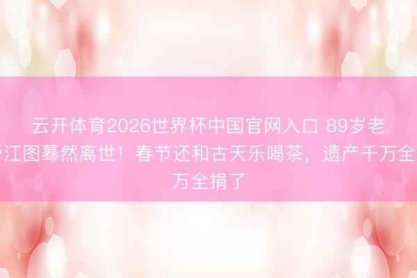 云开体育2026世界杯中国官网入口 89岁老戏骨江图蓦然离世！春节还和古天乐喝茶，遗产千万全捐了