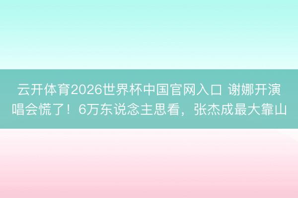 云开体育2026世界杯中国官网入口 谢娜开演唱会慌了！6万东说念主思看，张杰成最大靠山