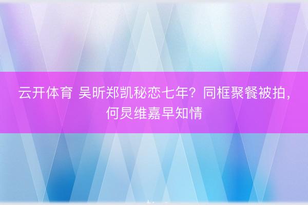 云开体育 吴昕郑凯秘恋七年？同框聚餐被拍，何炅维嘉早知情