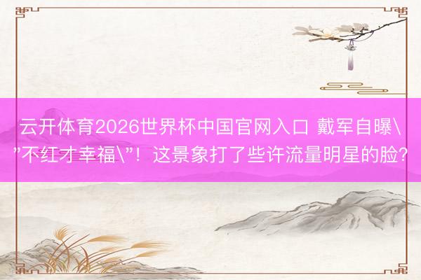 云开体育2026世界杯中国官网入口 戴军自曝