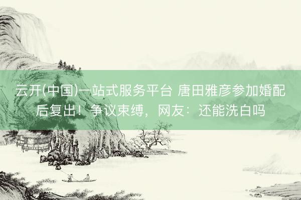 云开(中国)一站式服务平台 唐田雅彦参加婚配后复出！争议束缚，网友：还能洗白吗
