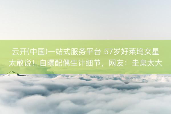 云开(中国)一站式服务平台 57岁好莱坞女星太敢说!自曝配偶生计细节,网友:圭臬太大