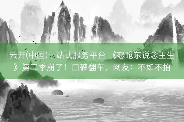 云开(中国)一站式服务平台 《怒呛东说念主生》第二季崩了！口碑翻车，网友：不如不拍