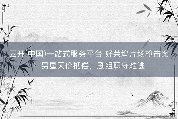 云开(中国)一站式服务平台 好莱坞片场枪击案！男星天价抵偿，剧组职守难逃