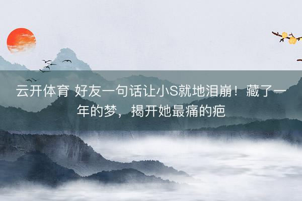 云开体育 好友一句话让小S就地泪崩!藏了一年的梦,揭开她最痛的疤