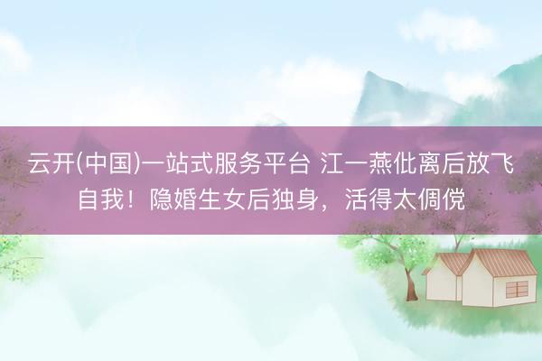 云开(中国)一站式服务平台 江一燕仳离后放飞自我！隐婚生女后独身，活得太倜傥