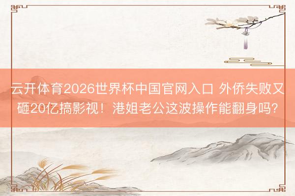 云开体育2026世界杯中国官网入口 外侨失败又砸20亿搞影视!港姐老公这波操作能翻身吗?
