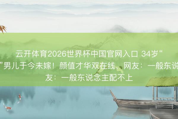 云开体育2026世界杯中国官网入口 34岁“好意思猴王”男儿于今未嫁!颜值才华双在线,网友:一般东说念主配不上