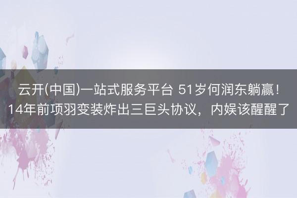 云开(中国)一站式服务平台 51岁何润东躺赢！14年前项羽变