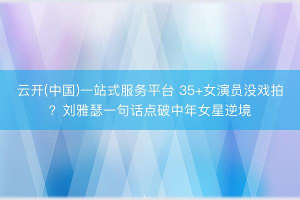 云开(中国)一站式服务平台 35+女演员没戏拍？刘雅瑟一句话点破中年女星逆境